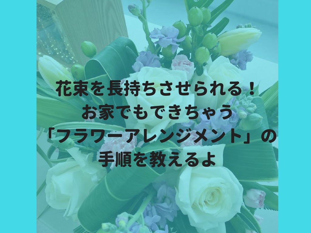 花束を長持ちさせられる お家でもできちゃう フラワーアレンジメント の手順を教えるよ 高知に移住したのーてんき女のブログ