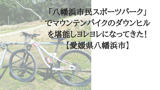 八幡浜市民スポーツパーク でマウンテンバイクのダウンヒルを堪能しヨレヨレになってきた 愛媛県八幡浜市 高知に移住したのーてんき女のブログ